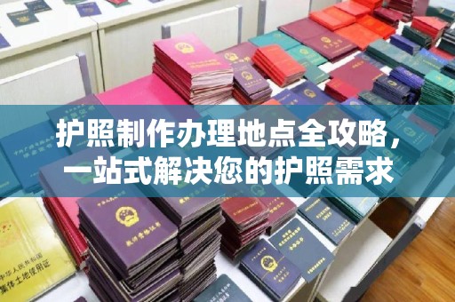 墨竹工卡护照制作办理地点全攻略，一站式解决您的护照需求